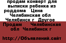 продам конверт для выписки ребенка из роддома › Цена ­ 1 500 - Челябинская обл., Челябинск г. Другое » Продам   . Челябинская обл.,Челябинск г.